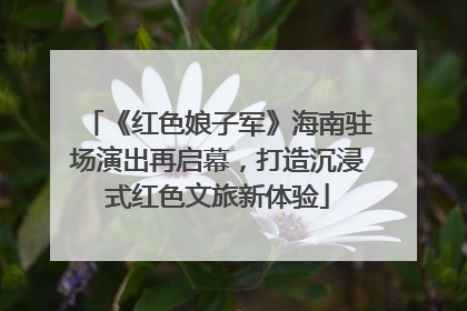 《红色娘子军》海南驻场演出再启幕，打造沉浸式红色文旅新体验