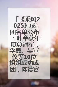 《乘风2025》成团名单公布：叶童获年度总冠军，李晟、吴宣仪等10位姐姐成功成团，陈德容获年度高光人物