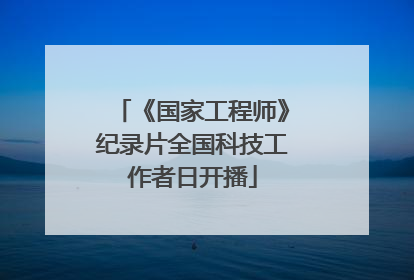 《国家工程师》纪录片全国科技工作者日开播