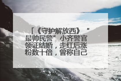 《守护解放西》“最帅民警”小齐警官领证结婚，走红后涨粉数十倍，曾称自己只是普通人