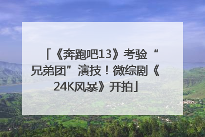 《奔跑吧13》考验“兄弟团”演技！微综剧《24K风暴》开拍