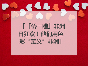 「侨一瞧」非洲日狂欢！他们用色彩“定义”非洲