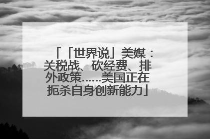 「世界说」美媒：关税战、砍经费、排外政策……美国正在扼杀自身创新能力