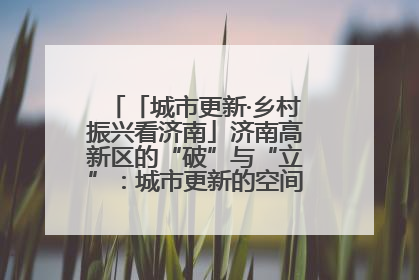 「城市更新·乡村振兴看济南」济南高新区的“破”与“立”：城市更新的空间密码与品质进阶