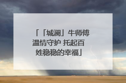 「城澜」牛师傅温情守护 托起百姓稳稳的幸福
