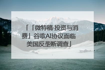 「微特稿·投资与消费」谷歌AI协议面临美国反垄断调查