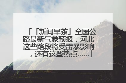 「新闻早茶」全国公路最新气象预报，河北这些路段将受雷暴影响，还有这些热点……