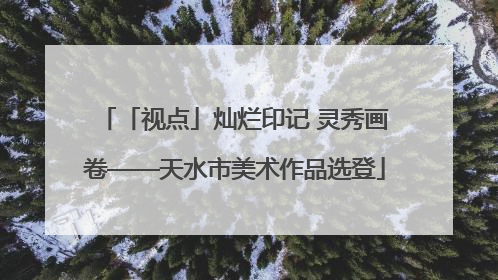 「视点」灿烂印记 灵秀画卷——天水市美术作品选登