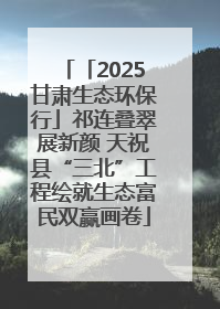 「2025甘肃生态环保行」祁连叠翠展新颜 天祝县“三北”工程绘就生态富民双赢画卷
