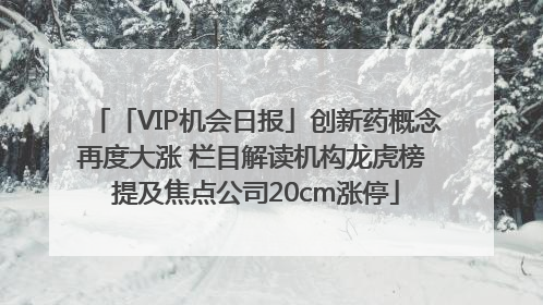 「VIP机会日报」创新药概念再度大涨 栏目解读机构龙虎榜 提及焦点公司20cm涨停
