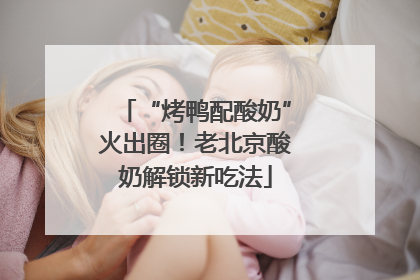 “烤鸭配酸奶”火出圈！老北京酸奶解锁新吃法