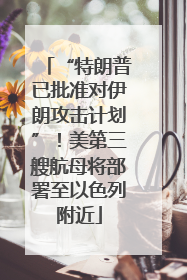 “特朗普已批准对伊朗攻击计划”！美第三艘航母将部署至以色列附近