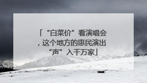 “白菜价”看演唱会，这个地方的惠民演出“声”入千万家