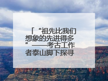 “祖先比我们想象的先进得多”——考古工作者泰山脚下探寻中华文明起源