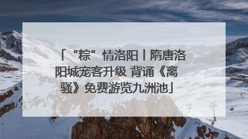 “粽”情洛阳丨隋唐洛阳城宠客升级 背诵《离骚》免费游览九洲池