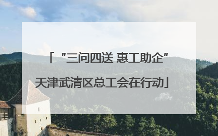 “三问四送 惠工助企”天津武清区总工会在行动