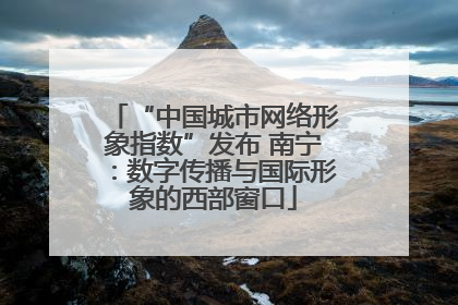 “中国城市网络形象指数”发布 南宁：数字传播与国际形象的西部窗口