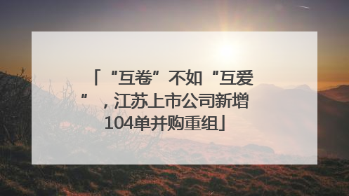 “互卷”不如“互爱”，江苏上市公司新增104单并购重组