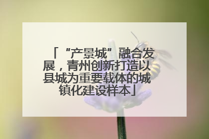 “产景城”融合发展，青州创新打造以县城为重要载体的城镇化建设样本