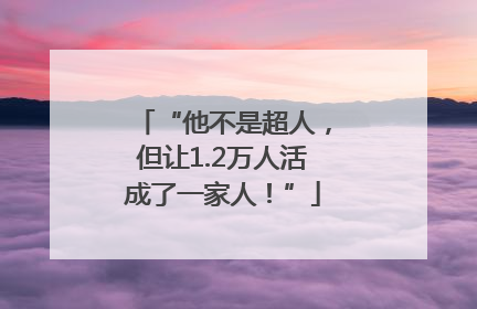 “他不是超人，但让1.2万人活成了一家人！”