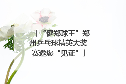 “健郑球王”郑州乒乓球精英大奖赛邀您“见证”