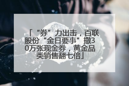 “券”力出击，百联股份“金日要事”撒30万张现金券，黄金品类销售翻七倍