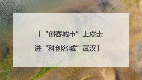 “创客城市”上虞走进“科创名城”武汉