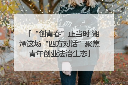 “创青春”正当时 湘潭这场“四方对话”聚焦青年创业法治生态