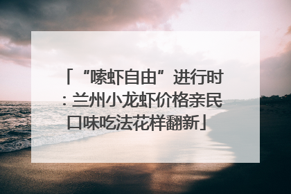 “嗦虾自由”进行时：兰州小龙虾价格亲民口味吃法花样翻新