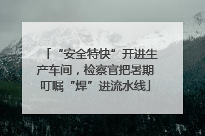 “安全特快”开进生产车间，检察官把暑期叮嘱“焊”进流水线