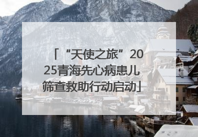 “天使之旅”2025青海先心病患儿筛查救助行动启动