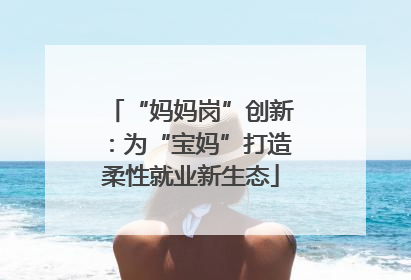 “妈妈岗”创新：为“宝妈”打造柔性就业新生态