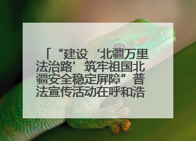 “建设‘北疆万里法治路’筑牢祖国北疆安全稳定屏障”普法宣传活动在呼和浩特市举办