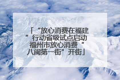 “放心消费在福建”行动省级试点启动 福州市放心消费“八闽第一街”开街