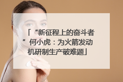 “新征程上的奋斗者”何小虎：为火箭发动机研制生产破难题