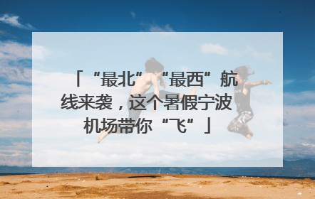 “最北”“最西”航线来袭，这个暑假宁波机场带你“飞”