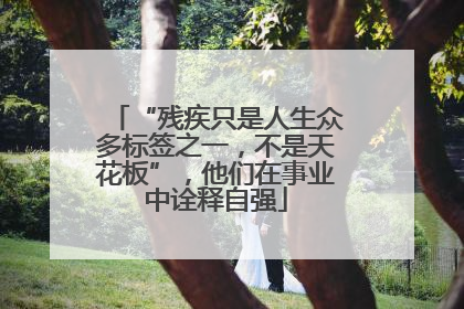 “残疾只是人生众多标签之一，不是天花板”，他们在事业中诠释自强