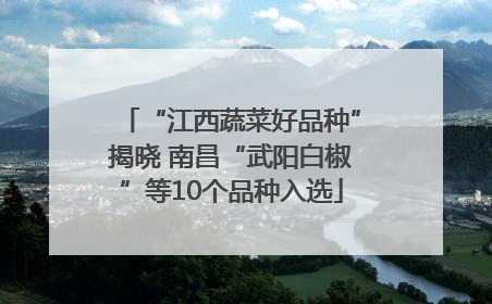 “江西蔬菜好品种”揭晓 南昌“武阳白椒”等10个品种入选