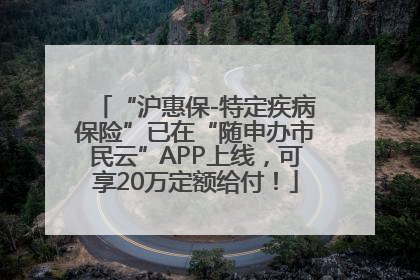 “沪惠保-特定疾病保险”已在“随申办市民云”APP上线，可享20万定额给付！
