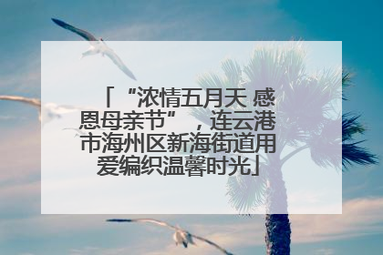 “浓情五月天 感恩母亲节”，连云港市海州区新海街道用爱编织温馨时光