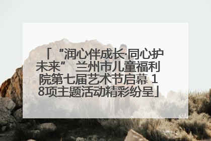 “润心伴成长·同心护未来” 兰州市儿童福利院第七届艺术节启幕 18项主题活动精彩纷呈
