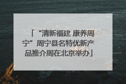 “清新福建 康养周宁”周宁县名特优新产品推介周在北京举办