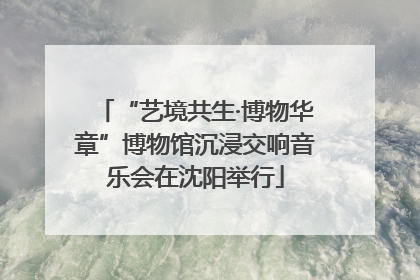 “艺境共生·博物华章”博物馆沉浸交响音乐会在沈阳举行