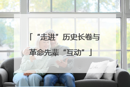 “走进”历史长卷与革命先辈“互动”