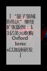 “量子领域英伟达”继续扩张版图：11亿美元收购Oxford Ionics以加速研发