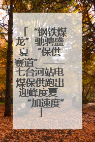 “钢铁煤龙”驰骋盛夏 “保供赛道”——七台河站电煤保供跑出迎峰度夏 “加速度”