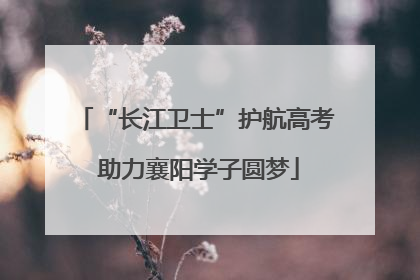 “长江卫士”护航高考 助力襄阳学子圆梦