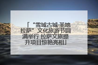“雪域古城·圣地拉萨”文化旅游节圆满举行 拉萨文旅提升项目惊艳亮相