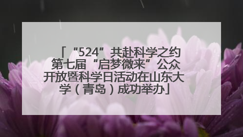 “524”共赴科学之约 第七届“启梦微来”公众开放暨科学日活动在山东大学（青岛）成功举办