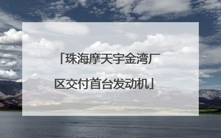 珠海摩天宇金湾厂区交付首台发动机